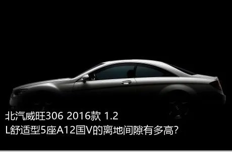 北汽威旺306 2016款 1.2L舒适型5座A12国V的离地间隙有多高？