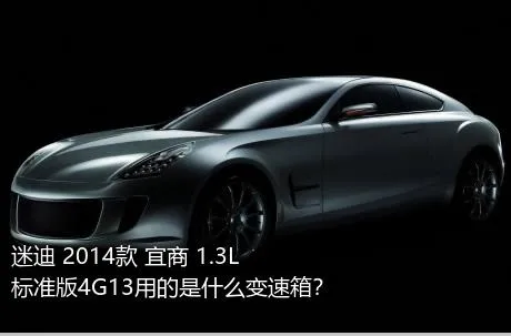 迷迪 2014款 宜商 1.3L 标准版4G13用的是什么变速箱？