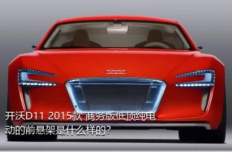 开沃D11 2015款 商务版低顶纯电动的前悬架是什么样的？