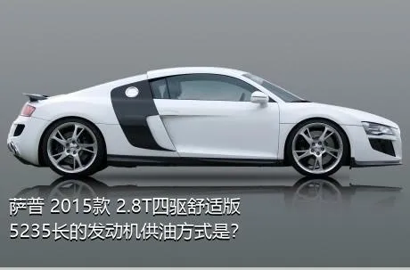 萨普 2015款 2.8T四驱舒适版5235长的发动机供油方式是？