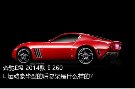 奔驰E级 2014款 E 260 L 运动豪华型的后悬架是什么样的？
