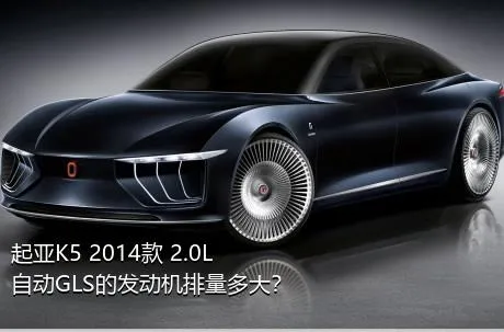 起亚K5 2014款 2.0L 自动GLS的发动机排量多大？