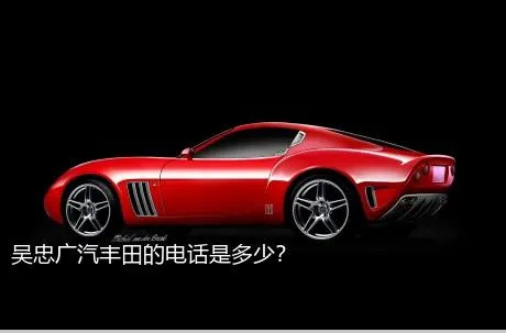 吴忠广汽丰田的电话是多少？
