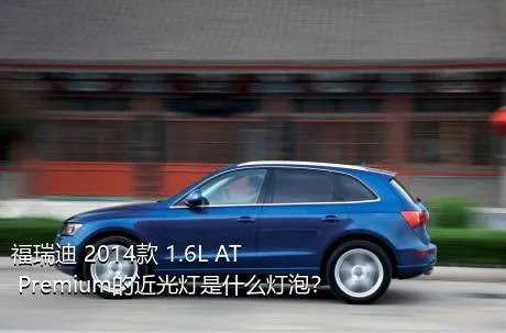福瑞迪 2014款 1.6L AT Premium的近光灯是什么灯泡？