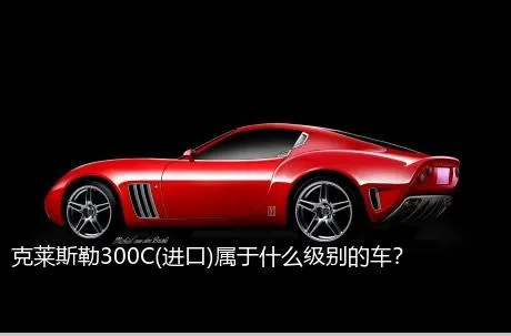 克莱斯勒300C(进口)属于什么级别的车？