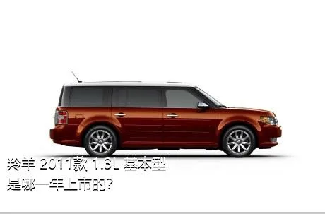 羚羊 2011款 1.3L 基本型是哪一年上市的？