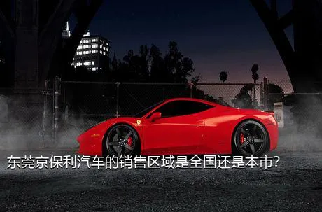东莞京保利汽车的销售区域是全国还是本市？