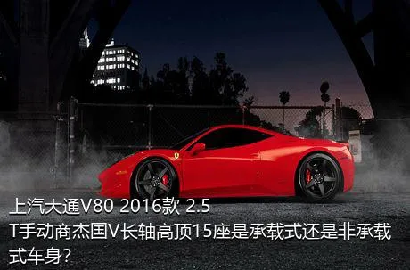 上汽大通V80 2016款 2.5T手动商杰国V长轴高顶15座是承载式还是非承载式车身？