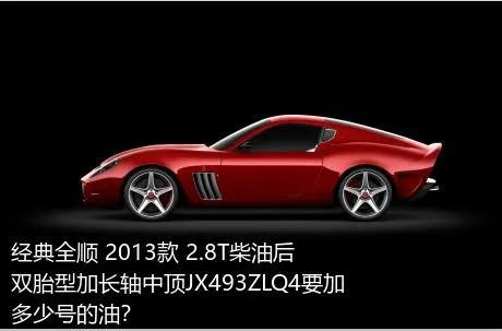 经典全顺 2013款 2.8T柴油后双胎型加长轴中顶JX493ZLQ4要加多少号的油？