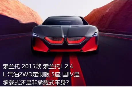 索兰托 2015款 索兰托L 2.4L 汽油2WD定制版 5座 国IV是承载式还是非承载式车身？