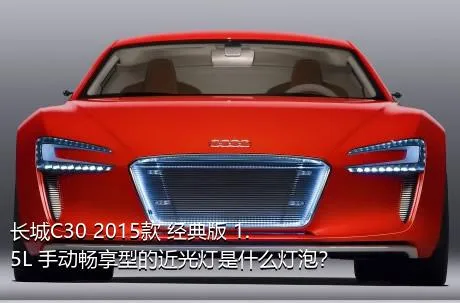 长城C30 2015款 经典版 1.5L 手动畅享型的近光灯是什么灯泡？