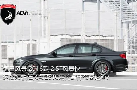 福田风景 2016款 2.5T风景快运版短轴低顶4J25TC用的是什么变速箱？