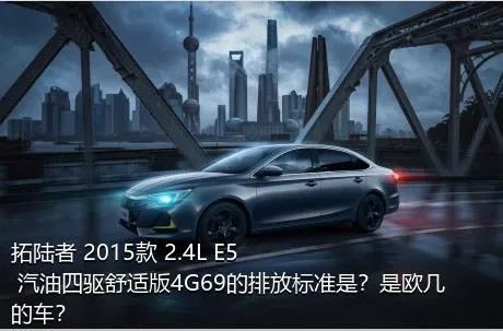 拓陆者 2015款 2.4L E5 汽油四驱舒适版4G69的排放标准是？是欧几的车？