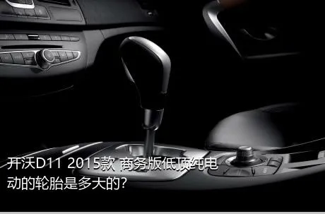 开沃D11 2015款 商务版低顶纯电动的轮胎是多大的？