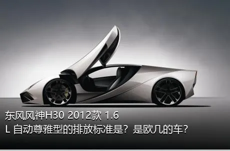 东风风神H30 2012款 1.6L 自动尊雅型的排放标准是？是欧几的车？