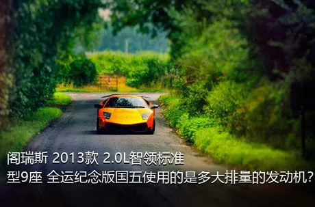 阁瑞斯 2013款 2.0L智领标准型9座 全运纪念版国五使用的是多大排量的发动机？