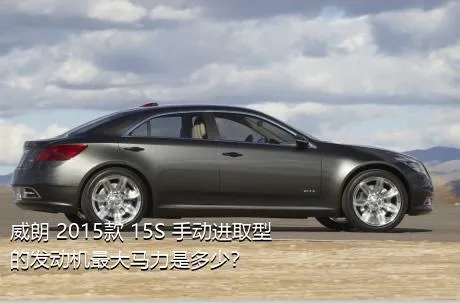 威朗 2015款 15S 手动进取型的发动机最大马力是多少？