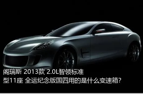 阁瑞斯 2013款 2.0L智领标准型11座 全运纪念版国四用的是什么变速箱？