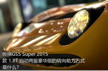传祺GS5 Super 2015款 1.8T 自动两驱豪华版的转向助力方式是什么？