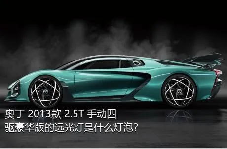 奥丁 2013款 2.5T 手动四驱豪华版的远光灯是什么灯泡？