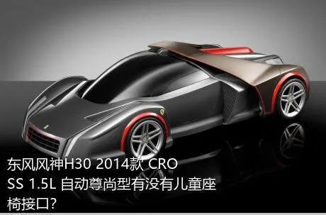 东风风神H30 2014款 CROSS 1.5L 自动尊尚型有没有儿童座椅接口？