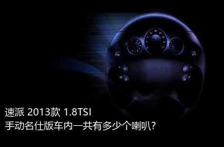 速派 2013款 1.8TSI 手动名仕版车内一共有多少个喇叭？