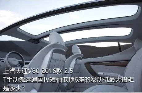 上汽大通V80 2016款 2.5T手动傲运通国IV短轴低顶6座的发动机最大扭矩是多少？