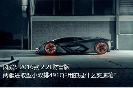风骏5 2016款 2.2L财富版 两驱进取型小双排491QE用的是什么变速箱？