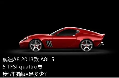 奥迪A8 2013款 A8L 55 TFSI quattro尊贵型的轴距是多少？