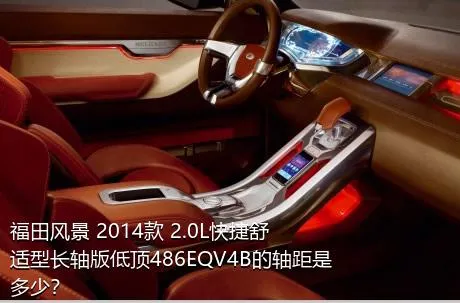 福田风景 2014款 2.0L快捷舒适型长轴版低顶486EQV4B的轴距是多少？