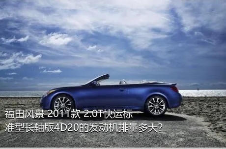 福田风景 2011款 2.0T快运标准型长轴版4D20的发动机排量多大？