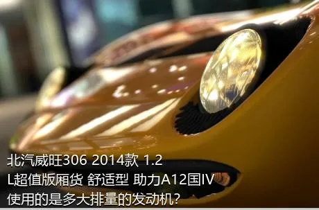 北汽威旺306 2014款 1.2L超值版厢货 舒适型 助力A12国IV使用的是多大排量的发动机？