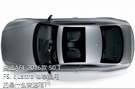 奥迪A6L 2016款 50 TFSI quattro 尊享型用的是什么变速箱？
