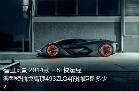 福田风景 2014款 2.8T快运经典型短轴版高顶493ZLQ4的轴距是多少？