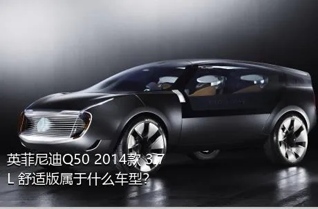 英菲尼迪Q50 2014款 3.7L 舒适版属于什么车型？