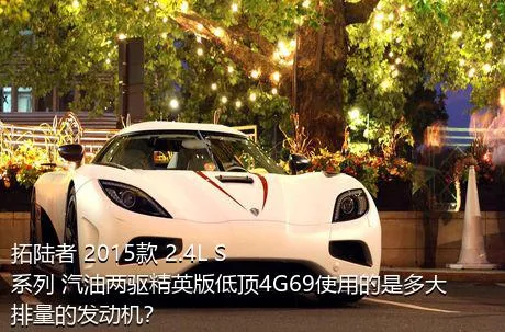 拓陆者 2015款 2.4L S系列 汽油两驱精英版低顶4G69使用的是多大排量的发动机？