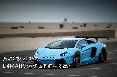 奔驰C级 2015款 C 200 L 4MATIC 运动版的油耗多高？