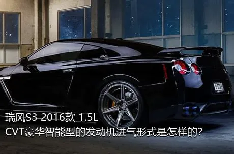 瑞风S3 2016款 1.5L CVT豪华智能型的发动机进气形式是怎样的？