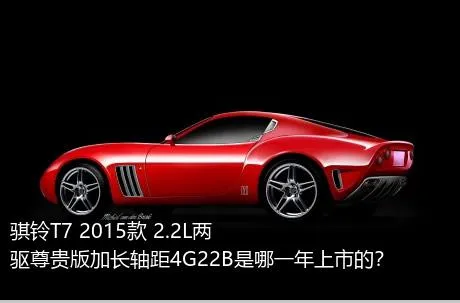 骐铃T7 2015款 2.2L两驱尊贵版加长轴距4G22B是哪一年上市的？