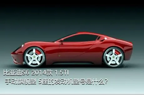 比亚迪S6 2014款 1.5TI 手动旗舰型 5座的发动机型号是什么？
