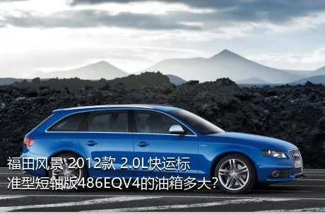 福田风景 2012款 2.0L快运标准型短轴版486EQV4的油箱多大？