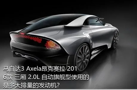 马自达3 Axela昂克赛拉 2016款 三厢 2.0L 自动旗舰型使用的是多大排量的发动机？