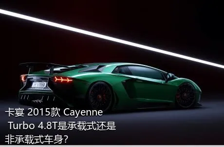 卡宴 2015款 Cayenne Turbo 4.8T是承载式还是非承载式车身？