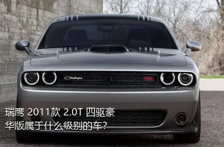瑞鹰 2011款 2.0T 四驱豪华版属于什么级别的车？