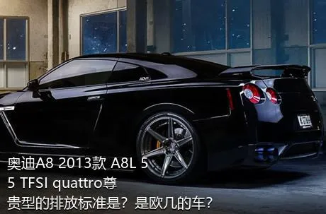 奥迪A8 2013款 A8L 55 TFSI quattro尊贵型的排放标准是？是欧几的车？