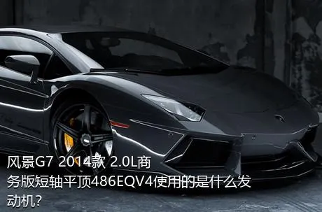 风景G7 2014款 2.0L商务版短轴平顶486EQV4使用的是什么发动机？