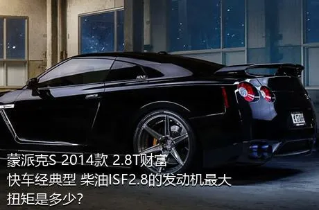 蒙派克S 2014款 2.8T财富快车经典型 柴油ISF2.8的发动机最大扭矩是多少？