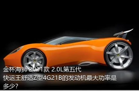 金杯海狮 2011款 2.0L第五代快运王舒适Z型4G21B的发动机最大功率是多少？