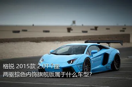 格锐 2015款 2.0T 7座两驱棕色内饰旗舰版属于什么车型？