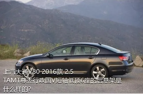 上汽大通V80 2016款 2.5TAMT尊杰行政国V短轴低顶6座的后悬架是什么样的？